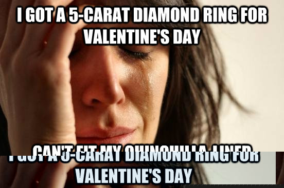 I got a 5-carat diamond ring for valentine's day can't fit my chinchilla-lined gloves over it  First World Problems