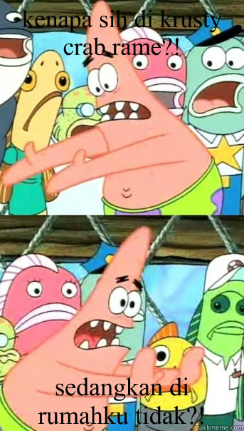 kenapa sih di krusty crab rame?! sedangkan di rumahku tidak?!  Push it somewhere else Patrick