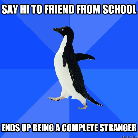 Say hi to friend from school   Ends up being a complete stranger  Socially Awkward Penguin