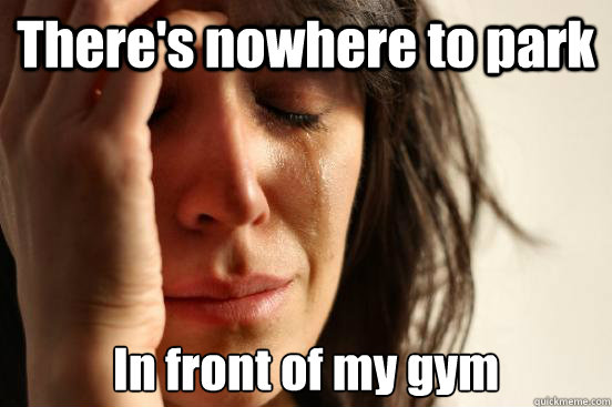 There's nowhere to park In front of my gym  First World Problems