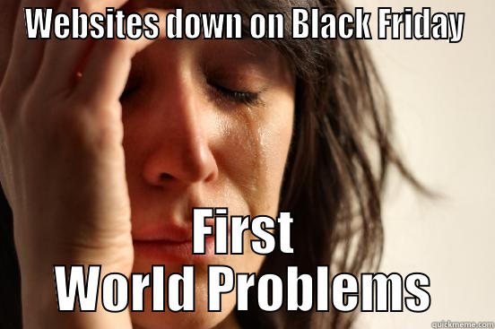 WEBSITES DOWN ON BLACK FRIDAY FIRST WORLD PROBLEMS First World Problems