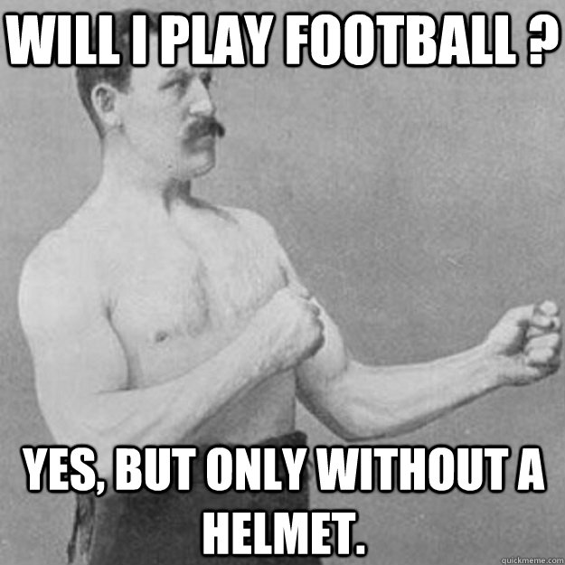 will i play football ? yes, but only without a helmet.  overly manly man
