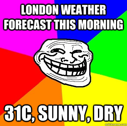 LONDON weather forecast this morning 31c, SUNNY, DRY  Troll Face