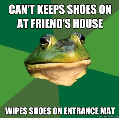 Can't keeps shoes on at friend's house Wipes shoes on entrance mat  Foul Bachelor Frog