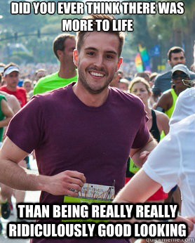 Did you ever think there was more to life than being really really ridiculously good looking  Ridiculously photogenic guy