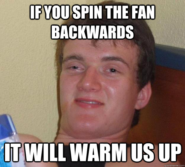 if you spin the fan backwards it will warm us up  10 Guy