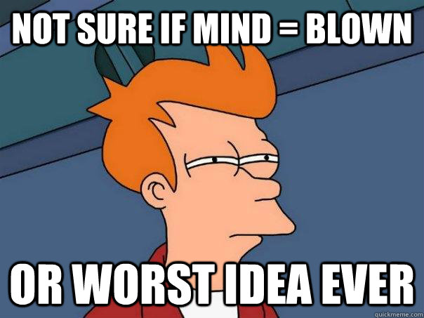 Not sure if mind = blown Or worst idea ever  Futurama Fry