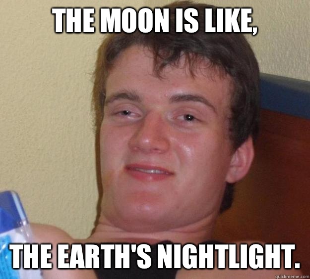 The moon is like, The earth's nightlight.  10 Guy