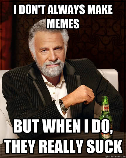 I don't always make memes  but when I do, they really suck   The Most Interesting Man In The World