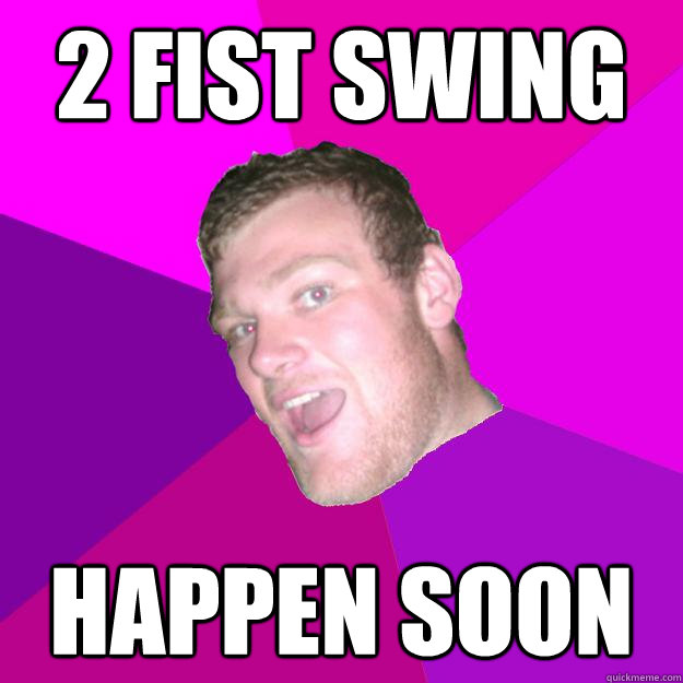 2 fist swing happen soon  Redneck Rob