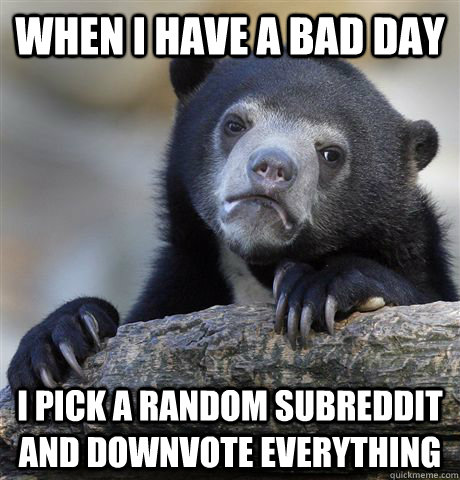 When i have a bad day i pick a random subreddit and downvote everything  Confession Bear