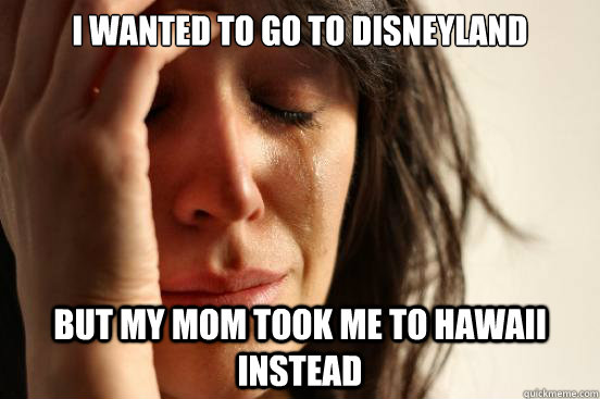 I wanted to go to disneyland but my mom took me to hawaii instead  First World Problems