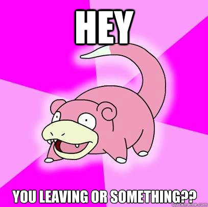 Hey  You leaving or something??  Slowpoke