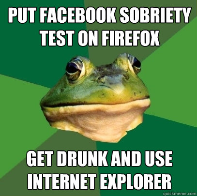 Put facebook sobriety test on firefox get drunk and use internet explorer  Foul Bachelor Frog
