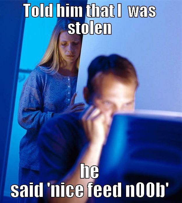 TOLD HIM THAT I  WAS STOLEN HE SAID 'NICE FEED N00B' Redditors Wife