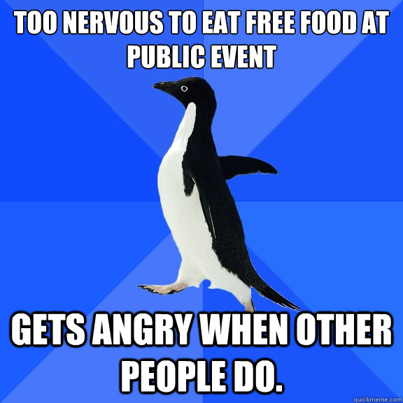 Too nervous to eat free food at public event
   
 GETS ANGRY WHEN OTHER PEOPLE DO.  Socially Awkward Penguin