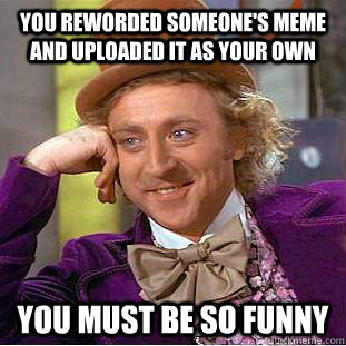 you reworded someone's meme and uploaded it as your own you must be so funny  Condescending Wonka