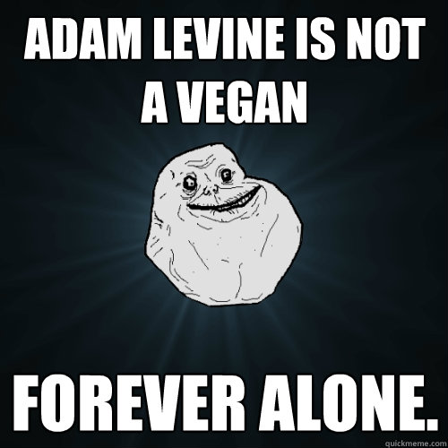 Adam levine is not a vegan forever alone.   Forever Alone