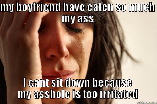 MY BOYFRIEND HAVE EATEN SO MUCH MY ASS I CANT SIT DOWN BECAUSE MY ASSHOLE IS TOO IRRITATED First World Problems