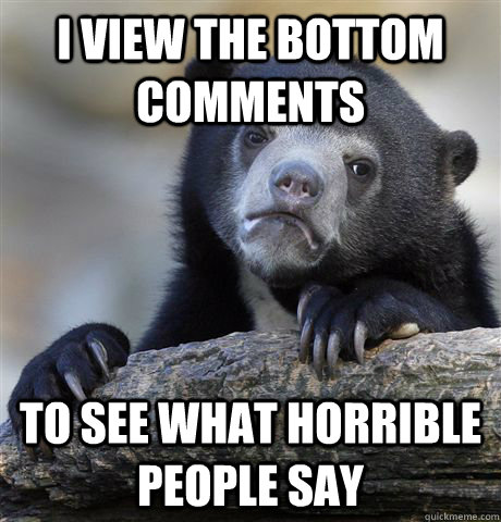 I view the bottom comments to see what horrible people say  Confession Bear