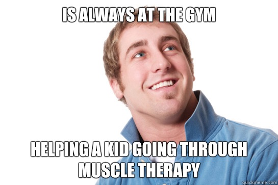 Is always at the gym Helping a kid going through muscle therapy  Misunderstood D-Bag