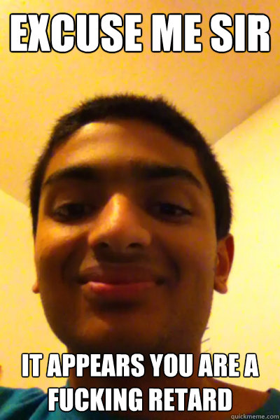 Excuse me sir It appears you are a fucking Retard - Excuse me sir It appears you are a fucking Retard  Indian smart guy