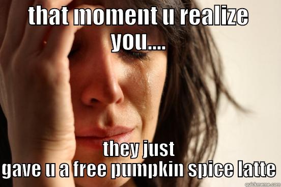 THAT MOMENT U REALIZE YOU.... THEY JUST GAVE U A FREE PUMPKIN SPICE LATTE First World Problems