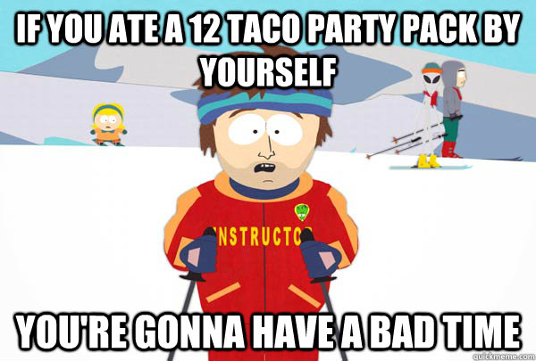 If you ate a 12 taco party pack by yourself You're gonna have a bad time  Super Cool Ski Instructor