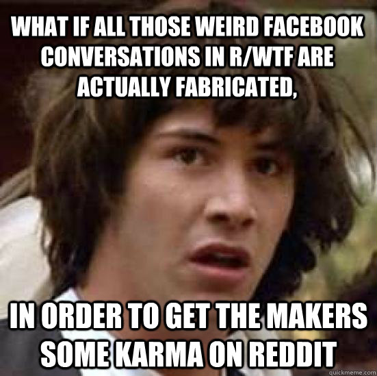What if all those weird facebook conversations in r/wtf are actually fabricated, in order to get the makers some karma on reddit  conspiracy keanu