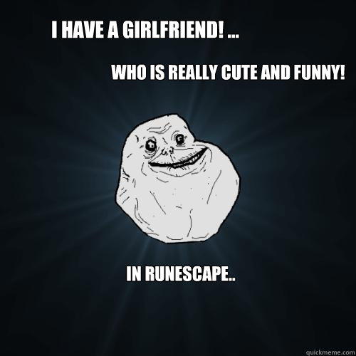 I HAVE A GIRLFRIEND! ... in runescape.. Who is really cute and funny!  Forever Alone