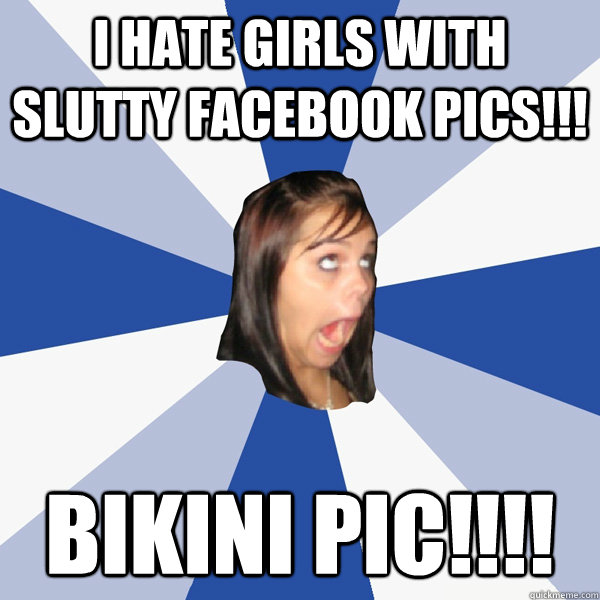 I hate girls with slutty facebook pics!!! BIKINI PIC!!!!  Annoying Facebook Girl