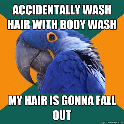 accidentally wash hair with body wash my hair is gonna fall out  Paranoid Parrot