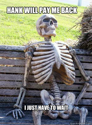 Hank will pay me back
 I just have to wait  its about time skeleton