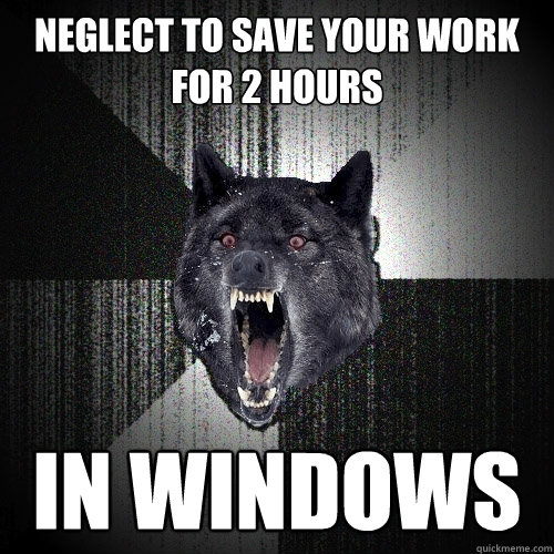 neglect to save your work for 2 hours IN WINDOWS  Insanity Wolf