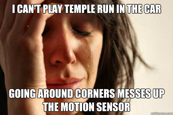 I can't play temple run in the car going around corners messes up the motion sensor  First World Problems