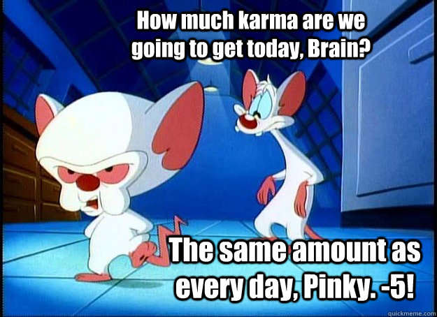 How much karma are we going to get today, Brain? The same amount as every day, Pinky. -5! - How much karma are we going to get today, Brain? The same amount as every day, Pinky. -5!  Pinky and the Brain