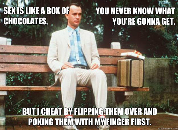 Sex is like a box of 
chocolates, 
 You never know what
you're gonna get. But I cheat by flipping them over and poking them with my finger first.  