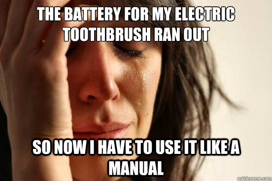the battery for my electric toothbrush ran out so now i have to use it like a manual  First World Problems