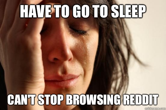 Have to go to sleep Can't stop browsing reddit  First World Problems