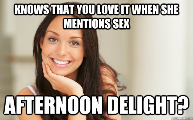 Knows That You Love It When She Mentions Sex Afternoon Delight Good Girl Gina Quickmeme