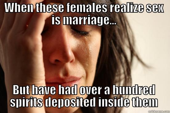 WHEN THESE FEMALES REALIZE SEX IS MARRIAGE... BUT HAVE HAD OVER A HUNDRED SPIRITS DEPOSITED INSIDE THEM First World Problems