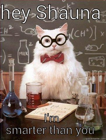 hey Shauna I'm smarter than you he he  - HEY SHAUNA  I'M SMARTER THAN YOU  Chemistry Cat