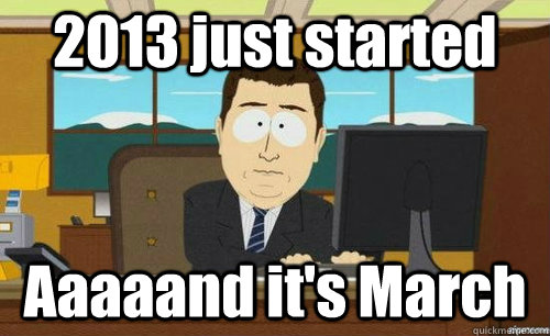 2013 just started Aaaaand it's March  aaaand its gone