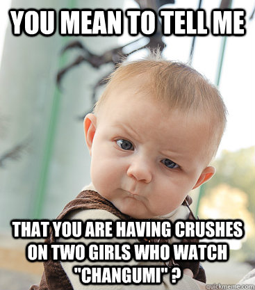 You mean to tell me that you are having crushes on two girls who watch 