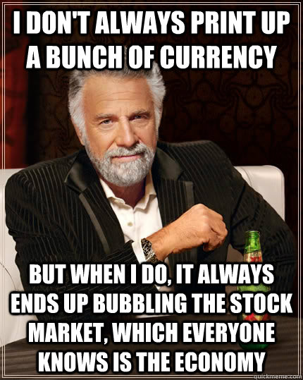 i don't always print up a bunch of currency But when I do, it always ends up bubbling the stock market, which everyone knows is the economy - i don't always print up a bunch of currency But when I do, it always ends up bubbling the stock market, which everyone knows is the economy  The Most Interesting Man In The World