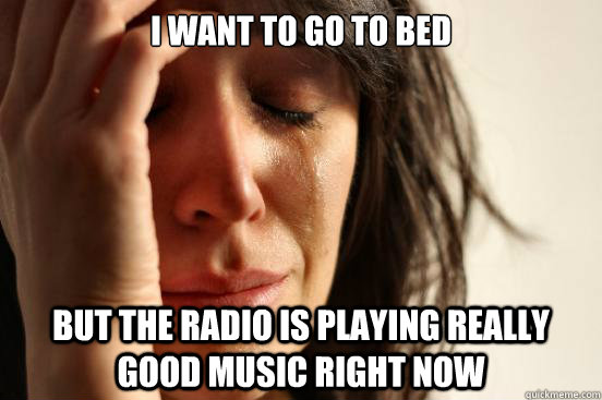 I WANT TO GO TO BED BUT THE RADIO IS PLAYING REALLY GOOD MUSIC RIGHT NOW  First World Problems
