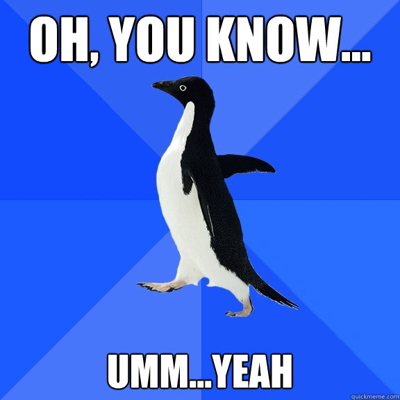 Oh, you know... umm...yeah  Socially Awkward Penguin