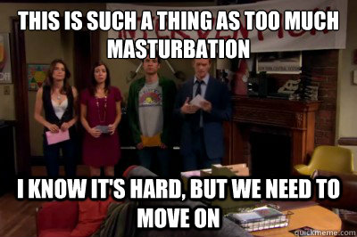 This is such a thing as too much masturbation I know it's hard, but we need to move on  Intervention