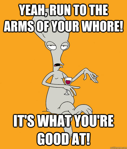 Yeah, run to the arms of your whore! It's what you're good at!  