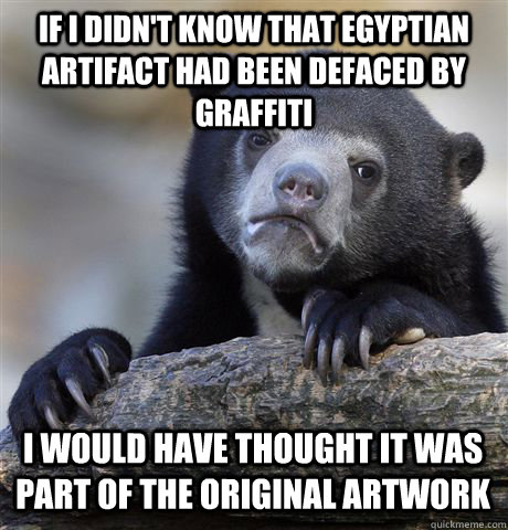 if i didn't know that egyptian artifact had been defaced by graffiti i would have thought it was part of the original artwork  Confession Bear